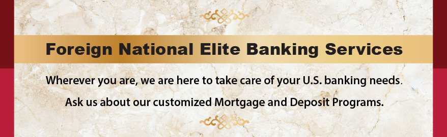 Foreign National Elite Banking Services. Wherever you are, we are here to take care of your US banking needs. Ask us about our customized Mortgage and Deposit Programs