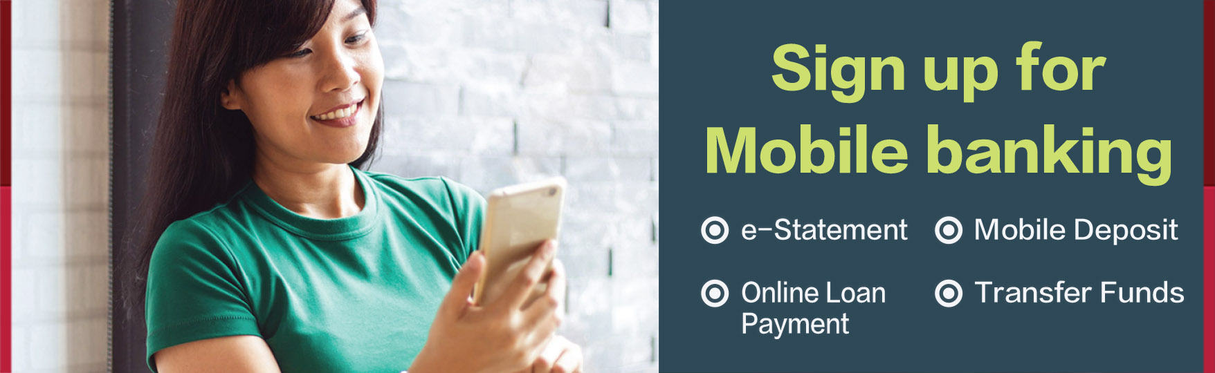 Sign up for mobile banking
- E-statement
- Mobile deposit
- Online loan payment
- Transfer Funds
