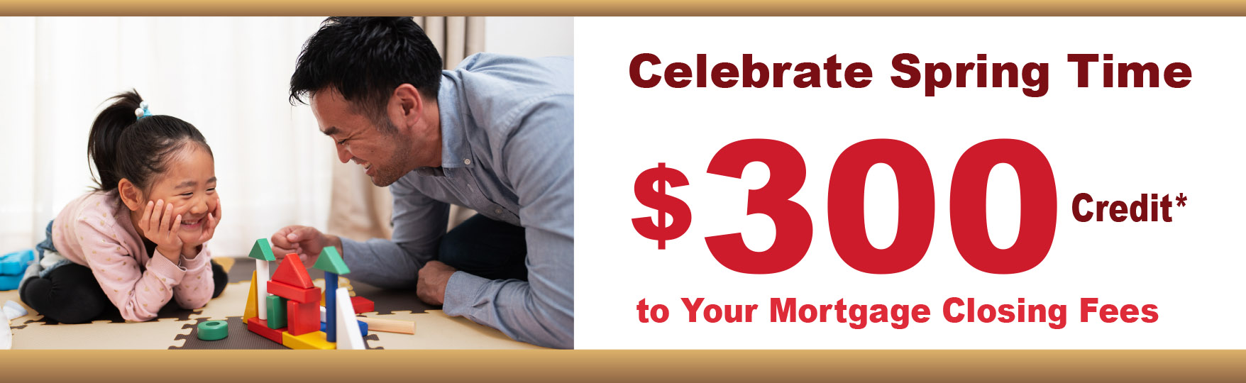 Celebrate Spring Time
$300 Credit* to your mortgage closing fees